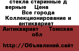 стекла старинные д верные. › Цена ­ 16 000 - Все города Коллекционирование и антиквариат » Антиквариат   . Томская обл.